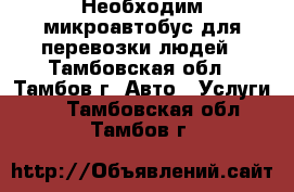 Необходим микроавтобус для перевозки людей - Тамбовская обл., Тамбов г. Авто » Услуги   . Тамбовская обл.,Тамбов г.